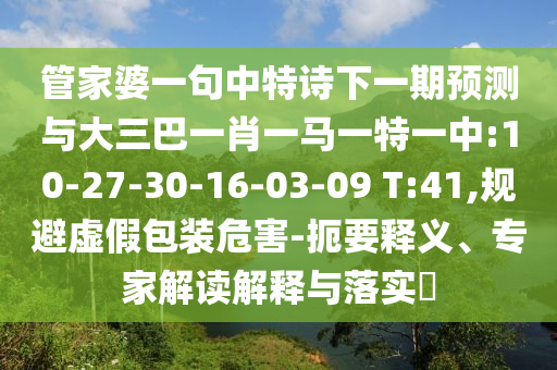 管家婆一句中特詩下一期預測與大三巴一肖一馬一特一中:10-27-30-16-03-09 T:41,規避虛假包裝危害-扼要釋義、專家解讀解釋與落實?