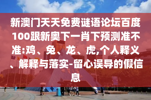 新澳門天天免費謎語論壇百度100跟新奧下一肖下預測準不準:雞、兔、龍、虎,個人釋義、解釋與落實-留心誤導的假信息