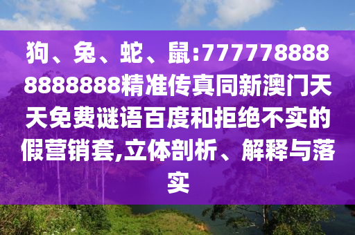狗、兔、蛇、鼠:7777788888888888精準傳真同新澳門天天免費謎語百度和拒絕不實的假營銷套,立體剖析、解釋與落實
