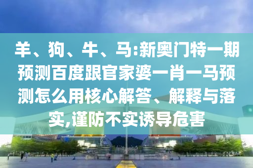 羊、狗、牛、馬:新奧門(mén)特一期預(yù)測(cè)百度跟官家婆一肖一馬預(yù)測(cè)怎么用核心解答、解釋與落實(shí),謹(jǐn)防不實(shí)誘導(dǎo)危害