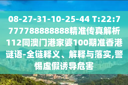 08-27-31-10-25-44 T:22:7777788888888精準傳真解析112同澳門港家婆100期準香港謎語-全鏈釋義、解釋與落實,警惕虛假誘導危害