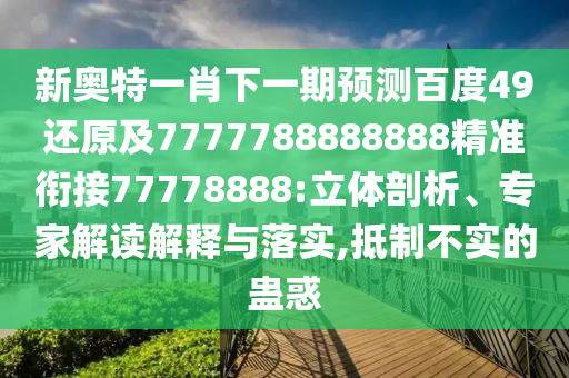 新奧特一肖下一期預(yù)測(cè)百度49還原及7777788888888精準(zhǔn)銜接77778888:立體剖析、專家解讀解釋與落實(shí),抵制不實(shí)的蠱惑