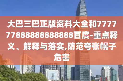 大巴三巴正版資料大全和777777888888888888百度-重點(diǎn)釋義、解釋與落實(shí),防范夸張幌子危害