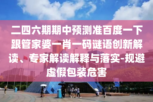 二四六期期中預測準百度一下跟管家婆一肖一碼謎語創新解讀、專家解讀解釋與落實-規避虛假包裝危害