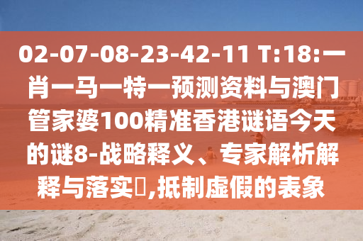 02-07-08-23-42-11 T:18:一肖一馬一特一預測資料與澳門管家婆100精準香港謎語今天的謎8-戰略釋義、專家解析解釋與落實?,抵制虛假的表象