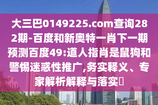 大三巴0149225.com查詢282期-百度和新奧特一肖下一期預測百度49:道人指肖是鼠狗和警惕迷惑性推廣,務實釋義、專家解析解釋與落實?