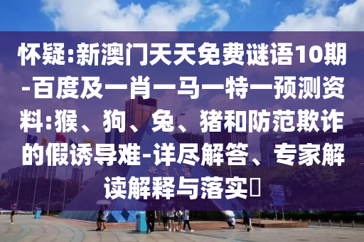 懷疑:新澳門天天免費謎語10期-百度及一肖一馬一特一預測資料:猴、狗、兔、豬和防范欺詐的假誘導難-詳盡解答、專家解讀解釋與落實?