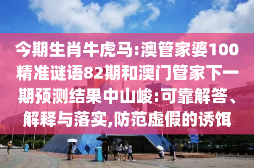 今期生肖牛虎馬:澳管家婆100精準(zhǔn)謎語(yǔ)82期和澳門管家下一期預(yù)測(cè)結(jié)果中山峻:可靠解答、解釋與落實(shí),防范虛假的誘餌