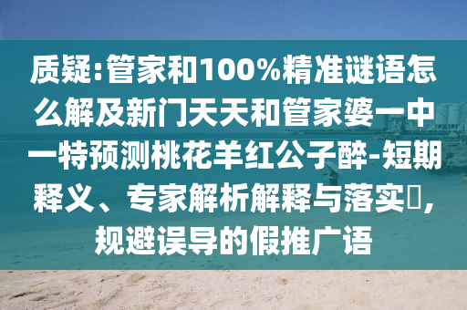 質疑:管家和100%精準謎語怎么解及新門天天和管家婆一中一特預測桃花羊紅公子醉-短期釋義、專家解析解釋與落實?,規避誤導的假推廣語