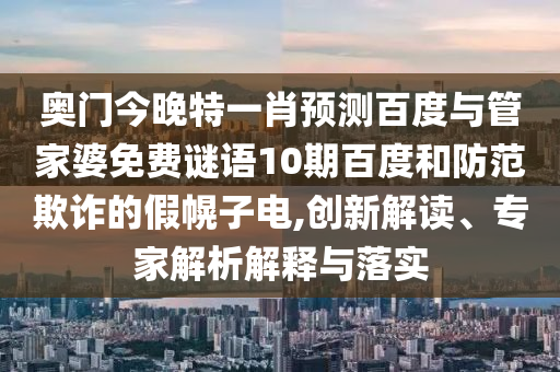 奧門今晚特一肖預(yù)測百度與管家婆免費謎語10期百度和防范欺詐的假幌子電,創(chuàng)新解讀、專家解析解釋與落實