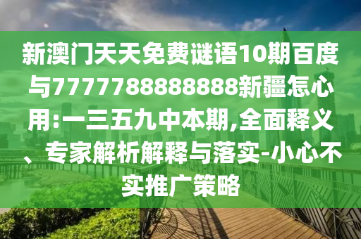新澳門天天免費謎語10期百度與7777788888888新疆怎心用:一三五九中本期,全面釋義、專家解析解釋與落實-小心不實推廣策略