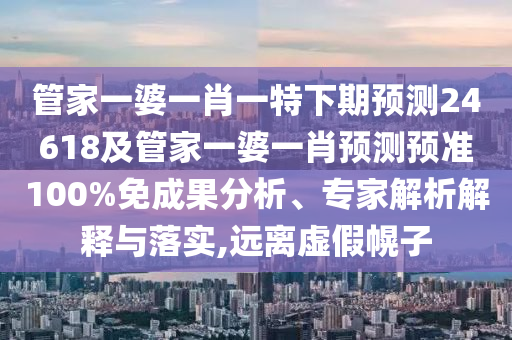 管家一婆一肖一特下期預(yù)測24618及管家一婆一肖預(yù)測預(yù)準(zhǔn)100%免成果分析、專家解析解釋與落實(shí),遠(yuǎn)離虛假幌子