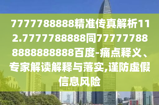 7777788888精準傳真解析112.7777788888同777777888888888888百度-痛點釋義、專家解讀解釋與落實,謹防虛假信息風險