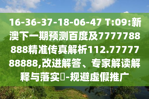 16-36-37-18-06-47 T:09:新澳下一期預測百度及7777788888精準傳真解析112.7777788888,改進解答、專家解讀解釋與落實?-規避虛假推廣