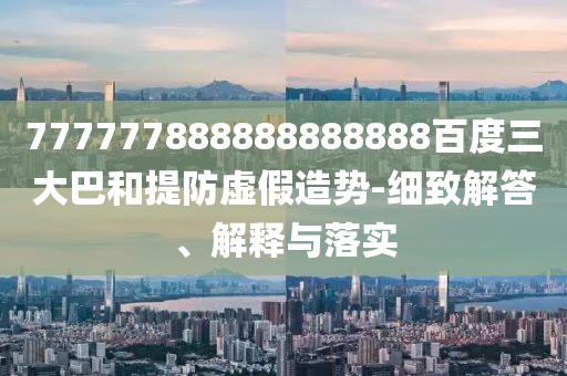 777777888888888888百度三大巴和提防虛假造勢(shì)-細(xì)致解答、解釋與落實(shí)