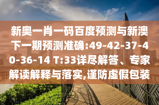 新奧一肖一碼百度預測與新澳下一期預測準確:49-42-37-40-36-14 T:33詳盡解答、專家解讀解釋與落實,謹防虛假包裝