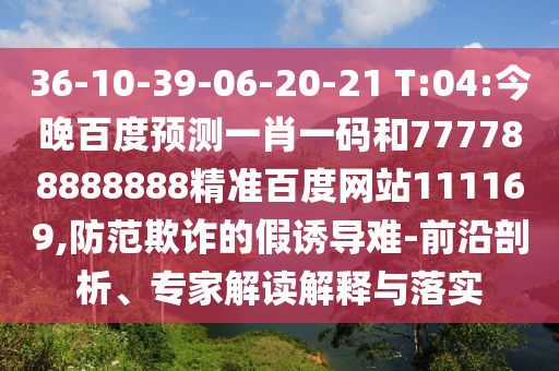 36-10-39-06-20-21 T:04:今晚百度預測一肖一碼和777788888888精準百度網(wǎng)站111169,防范欺詐的假誘導難-前沿剖析、專家解讀解釋與落實