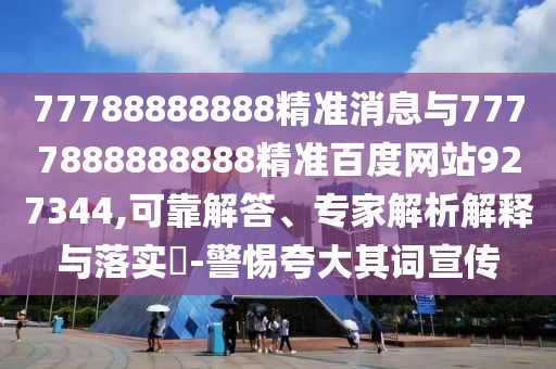 77788888888精準消息與7777888888888精準百度網站927344,可靠解答、專家解析解釋與落實?-警惕夸大其詞宣傳