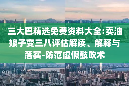三大巴精選免費(fèi)資料大全:賣油娘子變?nèi)嗽u(píng)估解讀、解釋與落實(shí)-防范虛假鼓吹術(shù)