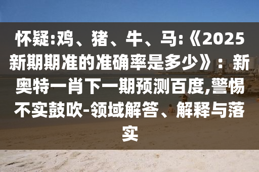 懷疑:雞、豬、牛、馬:《2025新期期準的準確率是多少》:新奧特一肖下一期預測百度,警惕不實鼓吹-領域解答、解釋與落實