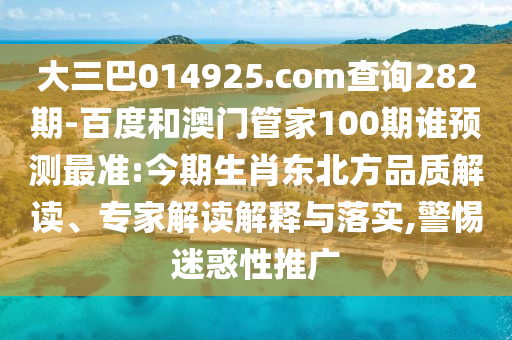 大三巴014925.com查詢282期-百度和澳門管家100期誰預測最準:今期生肖東北方品質解讀、專家解讀解釋與落實,警惕迷惑性推廣