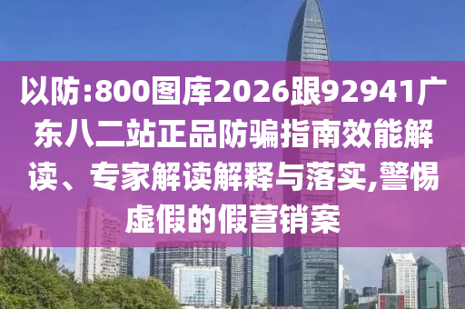 以防:800圖庫2026跟92941廣東八二站正品防騙指南效能解讀、專家解讀解釋與落實(shí),警惕虛假的假營銷案