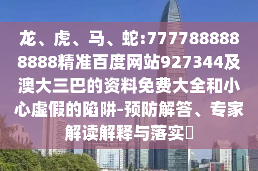 龍、虎、馬、蛇:7777888888888精準(zhǔn)百度網(wǎng)站927344及澳大三巴的資料免費(fèi)大全和小心虛假的陷阱-預(yù)防解答、專家解讀解釋與落實(shí)?