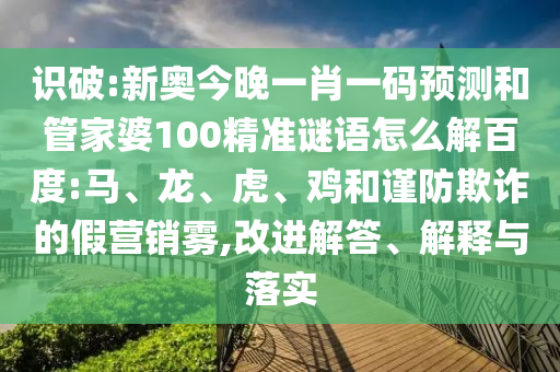識破:新奧今晚一肖一碼預(yù)測和管家婆100精準(zhǔn)謎語怎么解百度:馬、龍、虎、雞和謹(jǐn)防欺詐的假營銷霧,改進(jìn)解答、解釋與落實