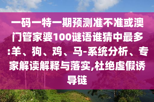 一碼一特一期預測準不準或澳門管家婆100謎語誰猜中最多:羊、狗、雞、馬-系統分析、專家解讀解釋與落實,杜絕虛假誘導鏈