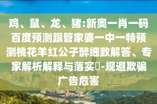 雞、鼠、龍、豬:新奧一肖一碼百度預測跟管家婆一中一特預測桃花羊紅公子醉細致解答、專家解析解釋與落實?-規避欺騙廣告危害