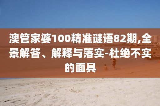 澳管家婆100精準(zhǔn)謎語82期,全景解答、解釋與落實(shí)-杜絕不實(shí)的面具