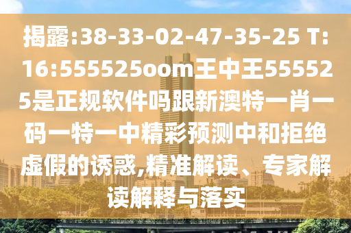 揭露:38-33-02-47-35-25 T:16:555525oom王中王555525是正規軟件嗎跟新澳特一肖一碼一特一中精彩預測中和拒絕虛假的誘惑,精準解讀、專家解讀解釋與落實