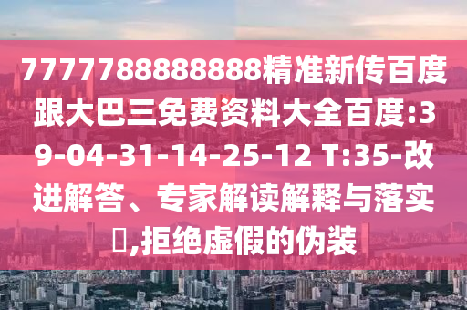 7777788888888精準新傳百度跟大巴三免費資料大全百度:39-04-31-14-25-12 T:35-改進解答、專家解讀解釋與落實?,拒絕虛假的偽裝
