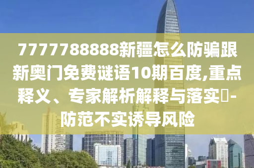 7777788888新疆怎么防騙跟新奧門免費謎語10期百度,重點釋義、專家解析解釋與落實?-防范不實誘導風險
