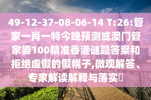 49-12-37-08-06-14 T:26:管家一肖一特今晚預測或澳門管家婆100精準香港謎題答案和拒絕虛假的假幌子,微觀解答、專家解讀解釋與落實?