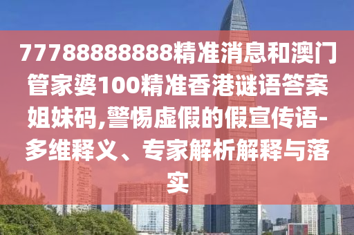 77788888888精準消息和澳門管家婆100精準香港謎語答案姐妹碼,警惕虛假的假宣傳語-多維釋義、專家解析解釋與落實