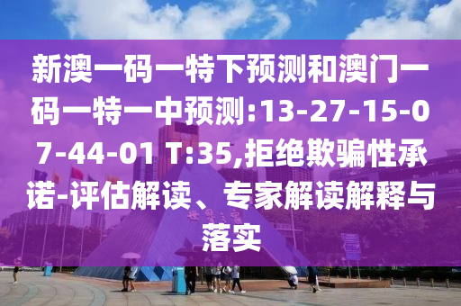 新澳一碼一特下預測和澳門一碼一特一中預測:13-27-15-07-44-01 T:35,拒絕欺騙性承諾-評估解讀、專家解讀解釋與落實