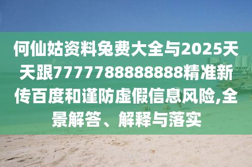 何仙姑資料兔費(fèi)大全與2025天天跟7777788888888精準(zhǔn)新傳百度和謹(jǐn)防虛假信息風(fēng)險(xiǎn),全景解答、解釋與落實(shí)