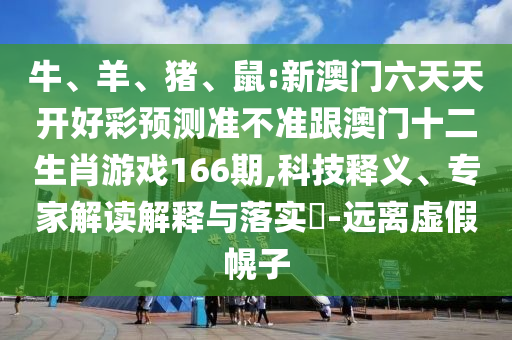 牛、羊、豬、鼠:新澳門六天天開好彩預測準不準跟澳門十二生肖游戲166期,科技釋義、專家解讀解釋與落實?-遠離虛假幌子