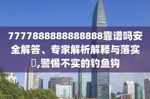 7777888888888888靠譜嗎安全解答、專家解析解釋與落實?,警惕不實的釣魚鉤