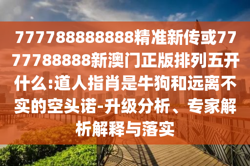 777788888888精準新傳或7777788888新澳門正版排列五開什么:道人指肖是牛狗和遠離不實的空頭諾-升級分析、專家解析解釋與落實