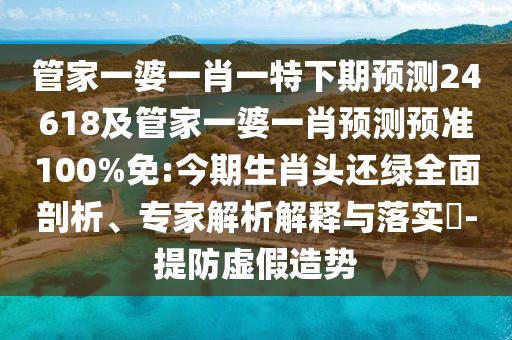 管家一婆一肖一特下期預測24618及管家一婆一肖預測預準100%免:今期生肖頭還綠全面剖析、專家解析解釋與落實?-提防虛假造勢