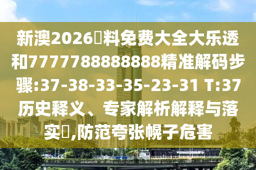 新澳2026資料免費大全大樂透和7777788888888精準解碼步驟:37-38-33-35-23-31 T:37歷史釋義、專家解析解釋與落實?,防范夸張幌子危害