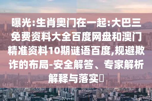 曝光:生肖奧門在一起:大巴三免費(fèi)資料大全百度網(wǎng)盤和澳門精準(zhǔn)資料10期謎語百度,規(guī)避欺詐的布局-安全解答、專家解析解釋與落實(shí)?