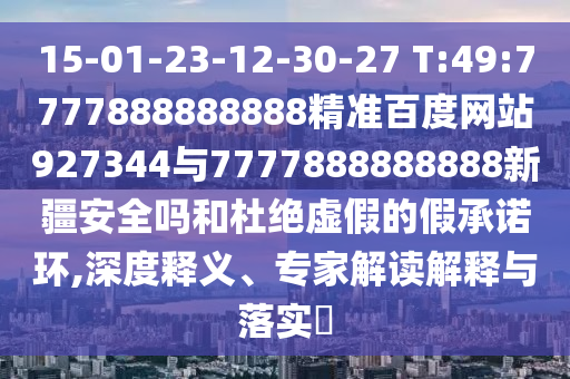 15-01-23-12-30-27 T:49:7777888888888精準百度網站927344與7777888888888新疆安全嗎和杜絕虛假的假承諾環,深度釋義、專家解讀解釋與落實?