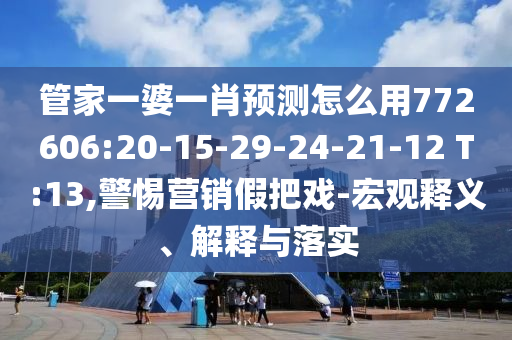 管家一婆一肖預(yù)測(cè)怎么用772606:20-15-29-24-21-12 T:13,警惕營(yíng)銷假把戲-宏觀釋義、解釋與落實(shí)