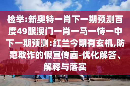 檢舉:新奧特一肖下一期預測百度49跟澳門一肖一馬一恃一中下一期預測:紅蘭今期有玄機,防范欺詐的假宣傳畫-優化解答、解釋與落實