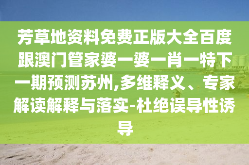 芳草地資料免費正版大全百度跟澳門管家婆一婆一肖一特下一期預測蘇州,多維釋義、專家解讀解釋與落實-杜絕誤導性誘導
