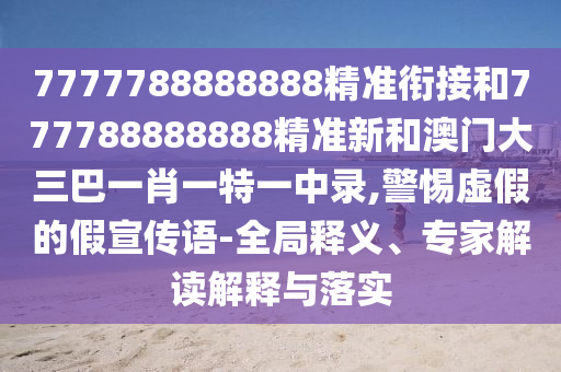 7777788888888精準(zhǔn)銜接和777788888888精準(zhǔn)新和澳門大三巴一肖一特一中錄,警惕虛假的假宣傳語-全局釋義、專家解讀解釋與落實(shí)
