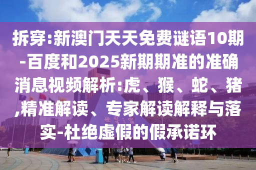 拆穿:新澳門天天免費謎語10期-百度和2025新期期準的準確消息視頻解析:虎、猴、蛇、豬,精準解讀、專家解讀解釋與落實-杜絕虛假的假承諾環